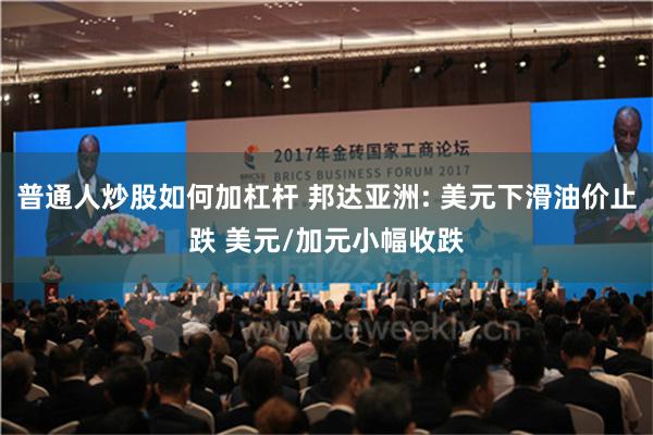 普通人炒股如何加杠杆 邦达亚洲: 美元下滑油价止跌 美元/加元小幅收跌