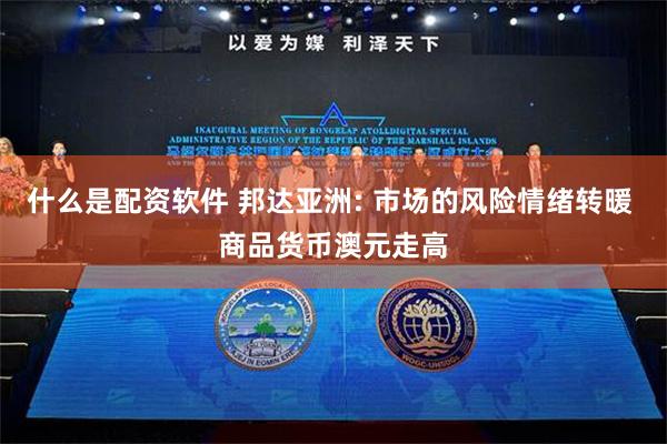 什么是配资软件 邦达亚洲: 市场的风险情绪转暖 商品货币澳元走高