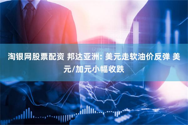 淘银网股票配资 邦达亚洲: 美元走软油价反弹 美元/加元小幅收跌