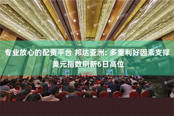 专业放心的配资平台 邦达亚洲: 多重利好因素支撑 美元指数刷新6日高位