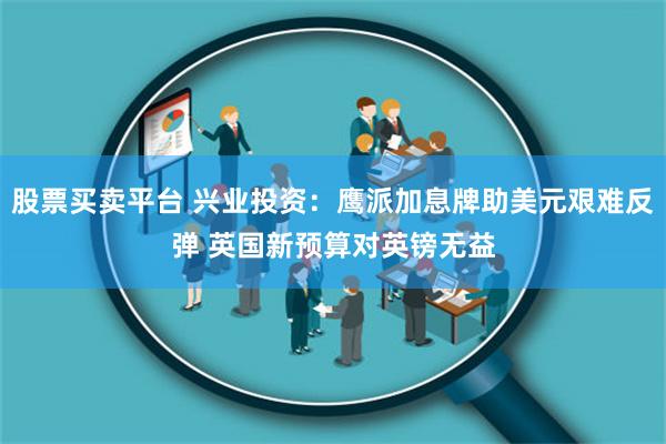 股票买卖平台 兴业投资：鹰派加息牌助美元艰难反弹 英国新预算对英镑无益
