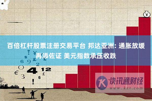 百倍杠杆股票注册交易平台 邦达亚洲: 通胀放缓再添佐证 美元指数承压收跌