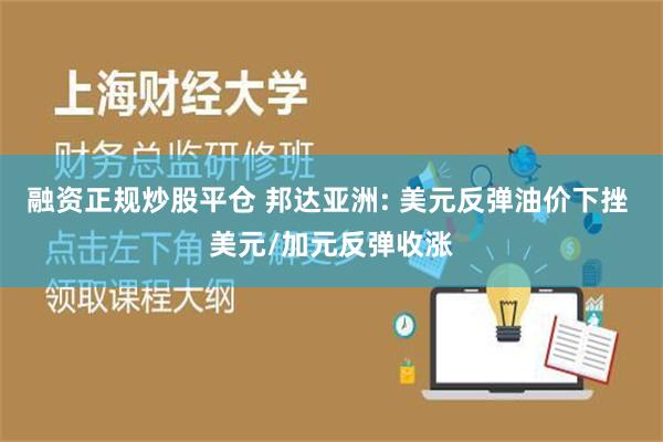 融资正规炒股平仓 邦达亚洲: 美元反弹油价下挫 美元/加元反弹收涨
