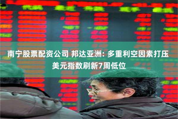南宁股票配资公司 邦达亚洲: 多重利空因素打压 美元指数刷新7周低位