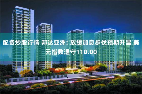 配资炒股行情 邦达亚洲: 放缓加息步伐预期升温 美元指数退守110.00