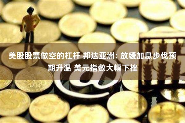 美股股票做空的杠杆 邦达亚洲: 放缓加息步伐预期升温 美元指数大幅下挫