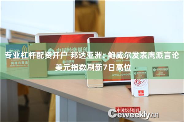 专业杠杆配资开户 邦达亚洲: 鲍威尔发表鹰派言论 美元指数刷新7日高位