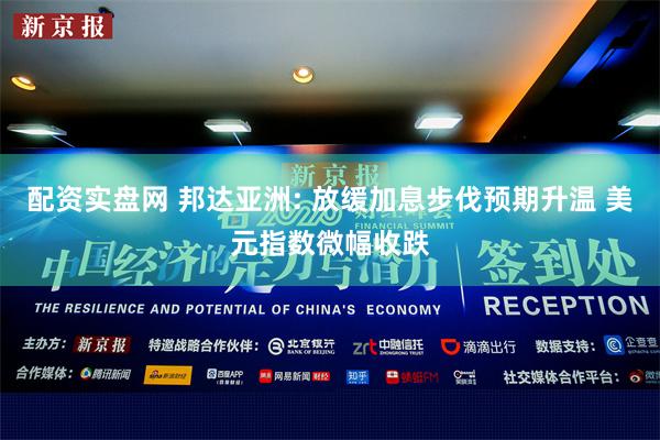 配资实盘网 邦达亚洲: 放缓加息步伐预期升温 美元指数微幅收跌