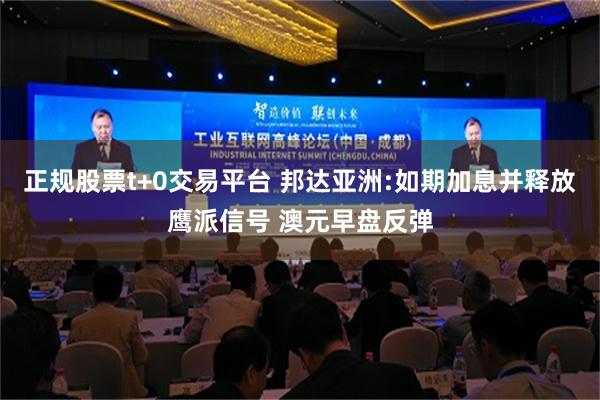 正规股票t+0交易平台 邦达亚洲:如期加息并释放鹰派信号 澳元早盘反弹