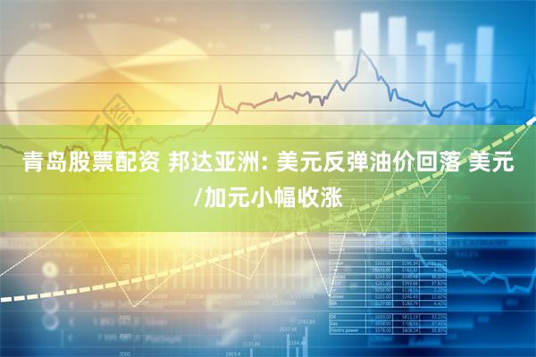 青岛股票配资 邦达亚洲: 美元反弹油价回落 美元/加元小幅收涨