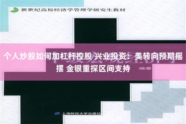 个人炒股如何加杠杆控股 兴业投资：美转向预期摇摆 金银重探区间支持