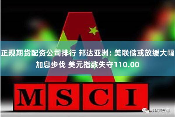 正规期货配资公司排行 邦达亚洲: 美联储或放缓大幅加息步伐 美元指数失守110.00