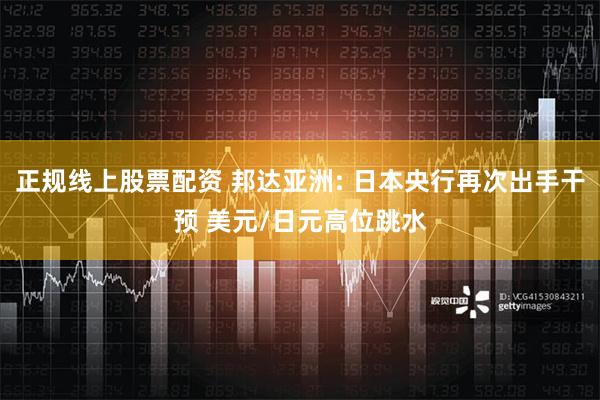 正规线上股票配资 邦达亚洲: 日本央行再次出手干预 美元/日元高位跳水
