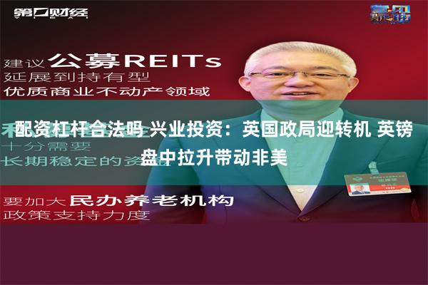 配资杠杆合法吗 兴业投资：英国政局迎转机 英镑盘中拉升带动非美