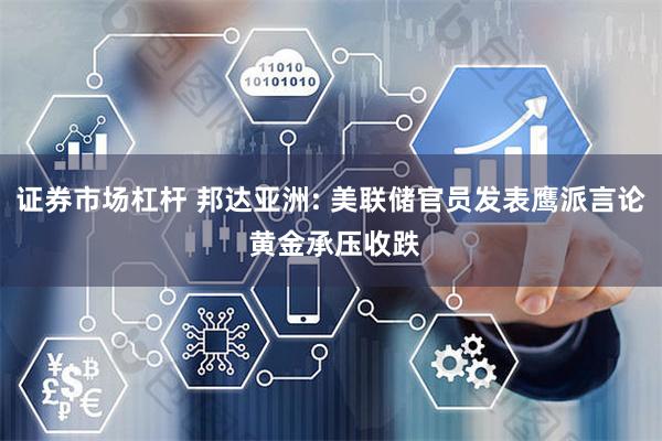证券市场杠杆 邦达亚洲: 美联储官员发表鹰派言论 黄金承压收跌