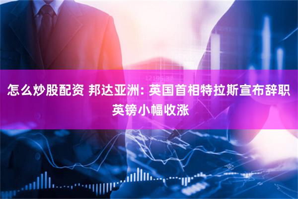 怎么炒股配资 邦达亚洲: 英国首相特拉斯宣布辞职 英镑小幅收涨
