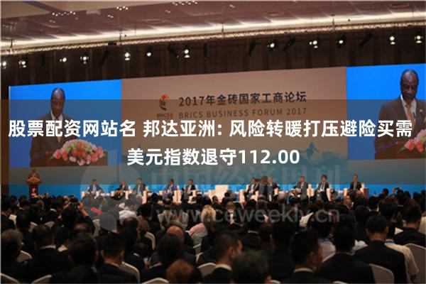 股票配资网站名 邦达亚洲: 风险转暖打压避险买需 美元指数退守112.00