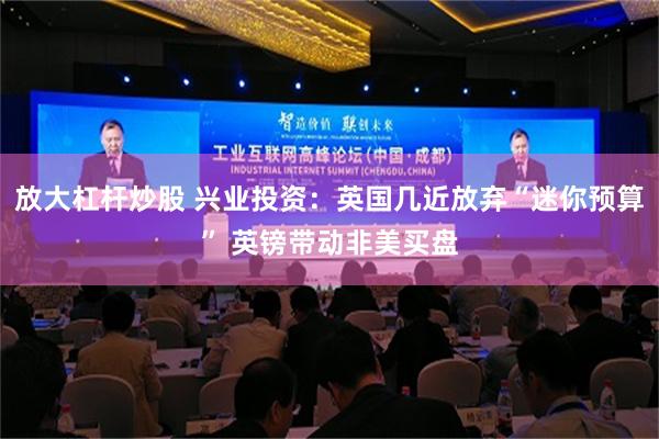 放大杠杆炒股 兴业投资：英国几近放弃“迷你预算” 英镑带动非美买盘