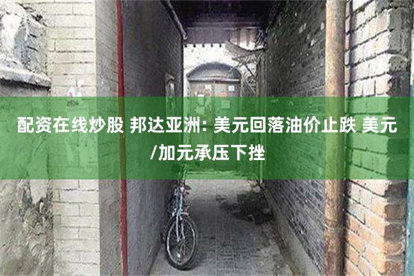 配资在线炒股 邦达亚洲: 美元回落油价止跌 美元/加元承压下挫