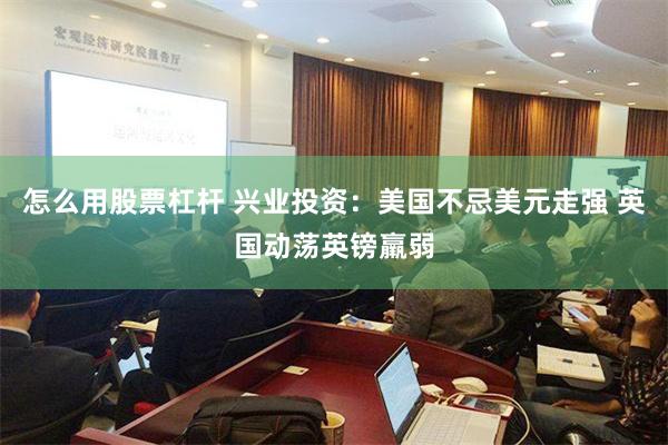 怎么用股票杠杆 兴业投资：美国不忌美元走强 英国动荡英镑羸弱