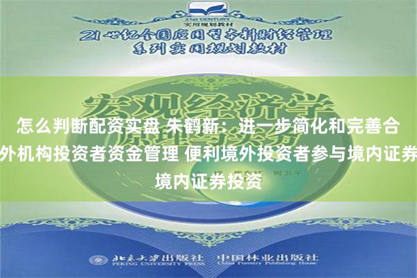怎么判断配资实盘 朱鹤新：进一步简化和完善合格境外机构投资者资金管理 便利境外投资者参与境内证券投资