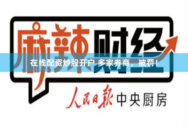 在线配资炒股开户 多家券商，被罚！