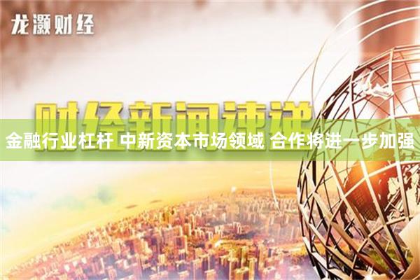 金融行业杠杆 中新资本市场领域 合作将进一步加强