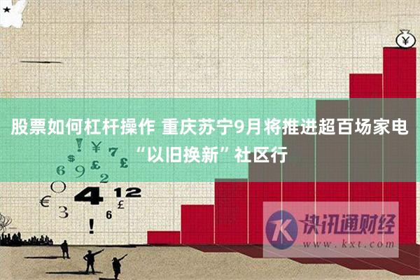 股票如何杠杆操作 重庆苏宁9月将推进超百场家电“以旧换新”社区行