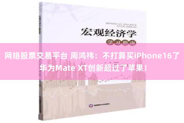 网络股票交易平台 周鸿祎：不打算买iPhone16了 华为Mate XT创新超过了苹果！