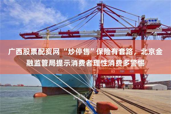广西股票配资网 “炒停售”保险有套路，北京金融监管局提示消费者理性消费多警惕