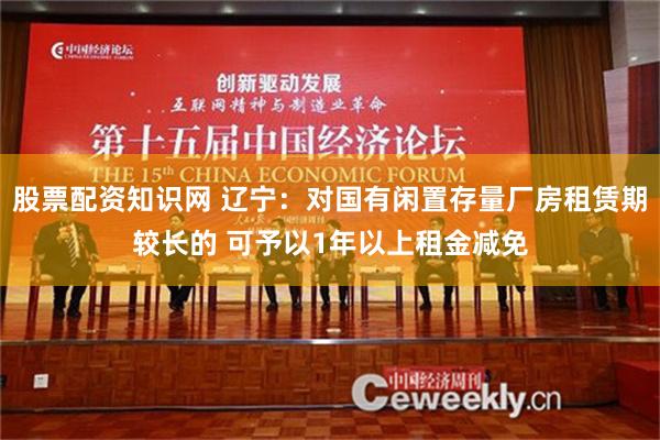 股票配资知识网 辽宁：对国有闲置存量厂房租赁期较长的 可予以1年以上租金减免