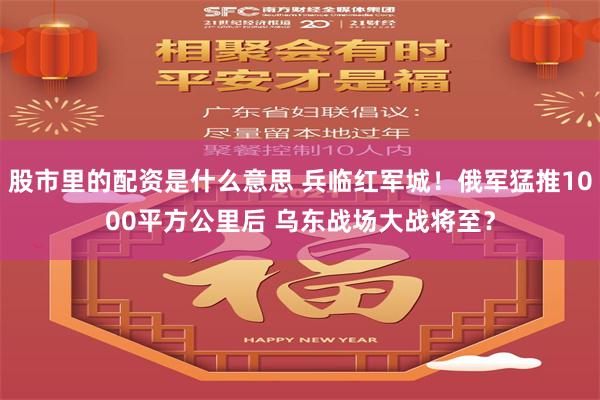 股市里的配资是什么意思 兵临红军城！俄军猛推1000平方公里后 乌东战场大战将至？