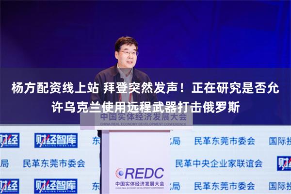 杨方配资线上站 拜登突然发声！正在研究是否允许乌克兰使用远程武器打击俄罗斯