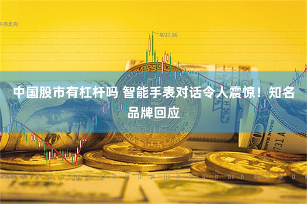 中国股市有杠杆吗 智能手表对话令人震惊！知名品牌回应