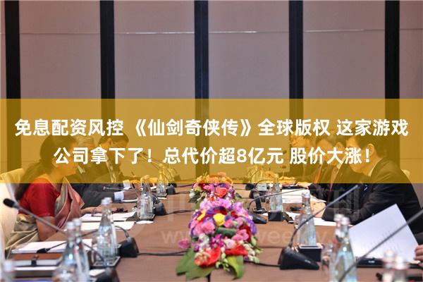 免息配资风控 《仙剑奇侠传》全球版权 这家游戏公司拿下了！总代价超8亿元 股价大涨！