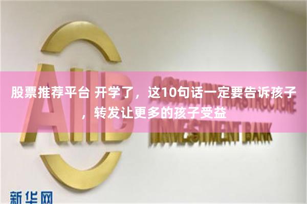 股票推荐平台 开学了，这10句话一定要告诉孩子，转发让更多的孩子受益