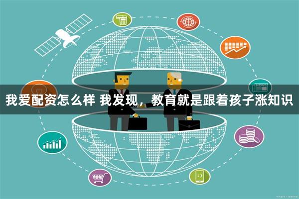我爱配资怎么样 我发现，教育就是跟着孩子涨知识
