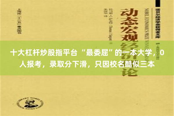 十大杠杆炒股指平台 “最委屈”的一本大学，0人报考，录取分下滑，只因校名酷似三本