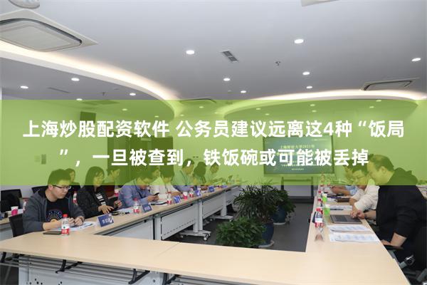 上海炒股配资软件 公务员建议远离这4种“饭局”，一旦被查到，铁饭碗或可能被丢掉