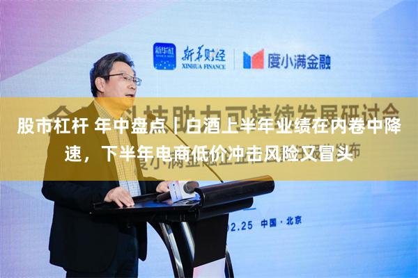股市杠杆 年中盘点｜白酒上半年业绩在内卷中降速，下半年电商低价冲击风险又冒头