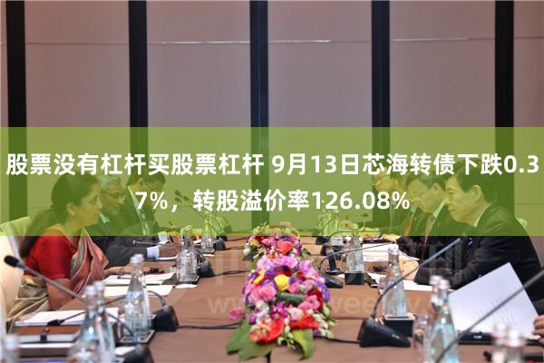 股票没有杠杆买股票杠杆 9月13日芯海转债下跌0.37%，转股溢价率126.08%