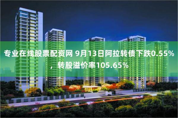 专业在线股票配资网 9月13日阿拉转债下跌0.55%，转股溢价率105.65%