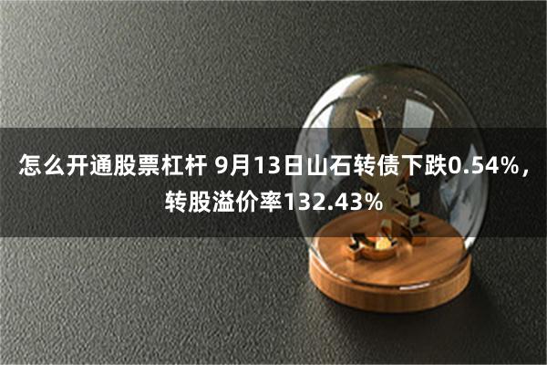 怎么开通股票杠杆 9月13日山石转债下跌0.54%，转股溢价率132.43%