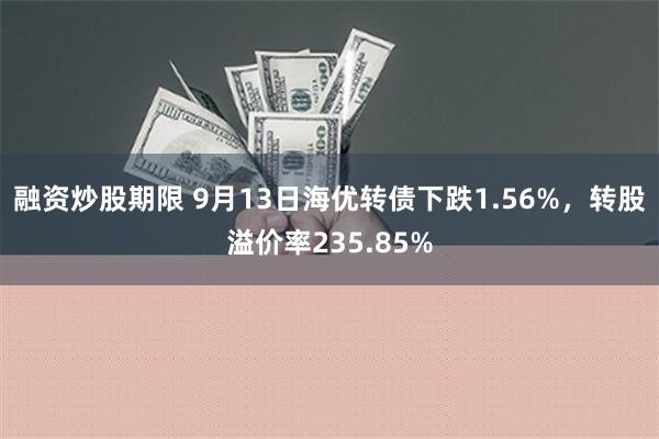 融资炒股期限 9月13日海优转债下跌1.56%，转股溢价率235.85%