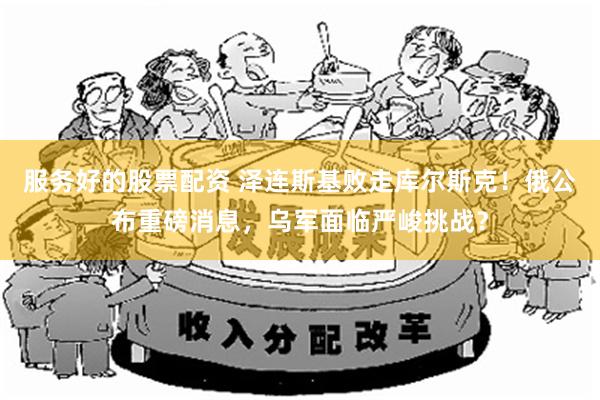 服务好的股票配资 泽连斯基败走库尔斯克！俄公布重磅消息，乌军面临严峻挑战？
