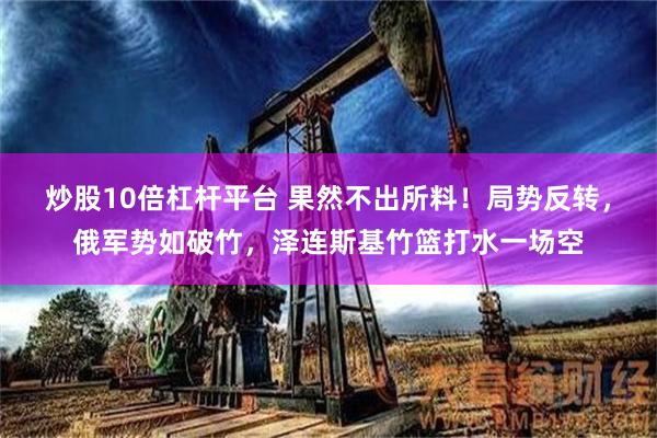 炒股10倍杠杆平台 果然不出所料！局势反转，俄军势如破竹，泽连斯基竹篮打水一场空