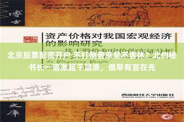 北京股票配资开户 不打倒普京誓不罢休？北约秘书长一语激起千层浪，俄早有言在先