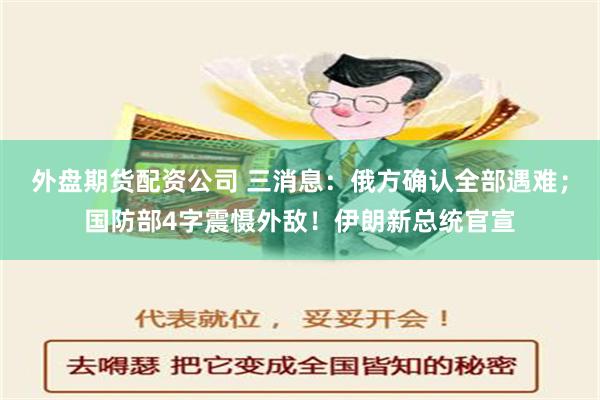 外盘期货配资公司 三消息：俄方确认全部遇难；国防部4字震慑外敌！伊朗新总统官宣