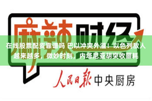 在线股票配资靠谱吗 巴以冲突外溢！以色列敌人越来越多，微妙时刻，内塔尼亚胡突收噩耗