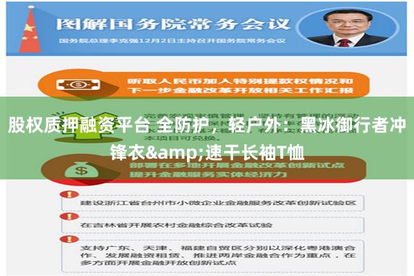 股权质押融资平台 全防护，轻户外：黑冰御行者冲锋衣&速干长袖T恤